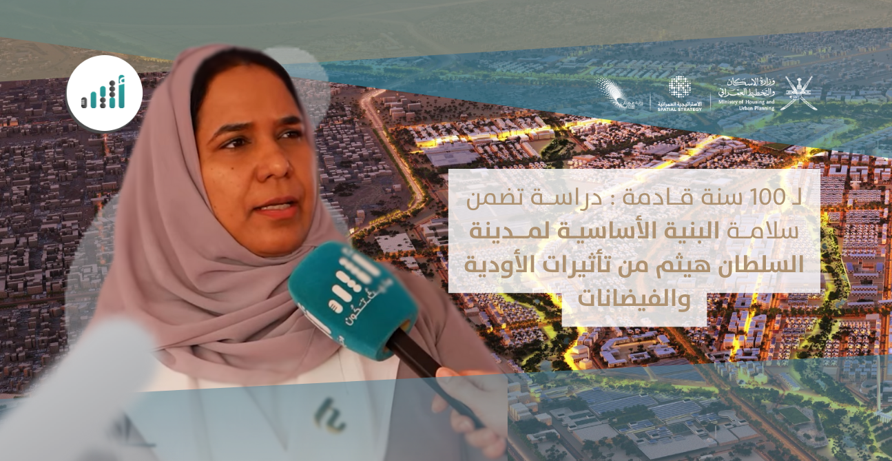 لـ 100 سنة قادمة: دراسة تضمن سلامة البنية الأساسية لمدينة السلطان هيثم من تأثيرات الأودية والفيضانات 